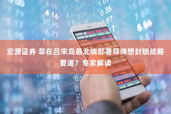 宏源证券 菲在吕宋岛最北端部署导弹想封锁战略要道？专家解读