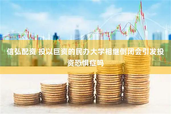 信弘配资 投以巨资的民办大学相继倒闭会引发投资恐惧症吗