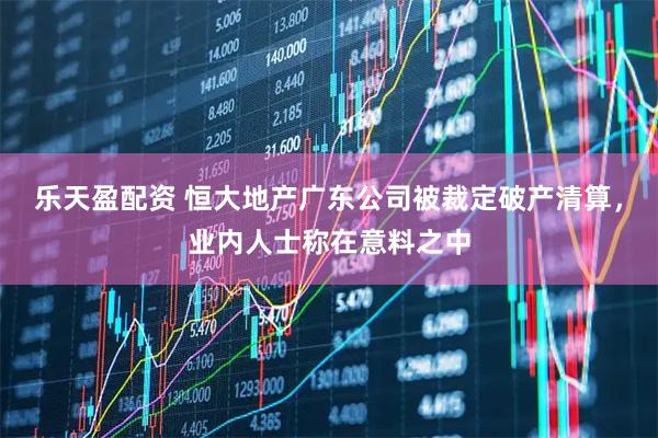 乐天盈配资 恒大地产广东公司被裁定破产清算，业内人士称在意料之中
