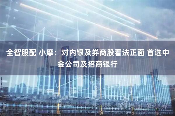 全智股配 小摩：对内银及券商股看法正面 首选中金公司及招商银行
