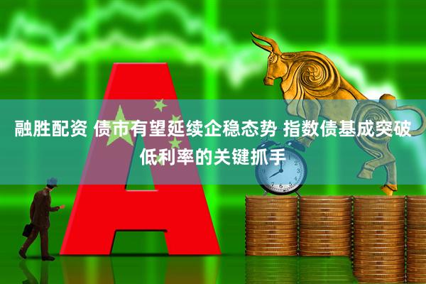 融胜配资 债市有望延续企稳态势 指数债基成突破低利率的关键抓手