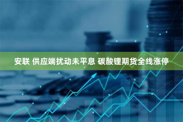 安联 供应端扰动未平息 碳酸锂期货全线涨停