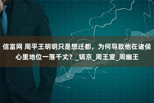 信富网 周平王明明只是想迁都，为何导致他在诸侯心里地位一落千丈？_镐京_周王室_周幽王