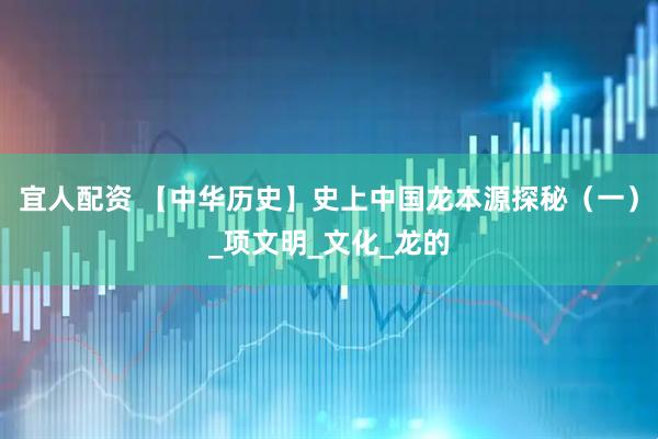 宜人配资 【中华历史】史上中国龙本源探秘（一）_项文明_文化_龙的