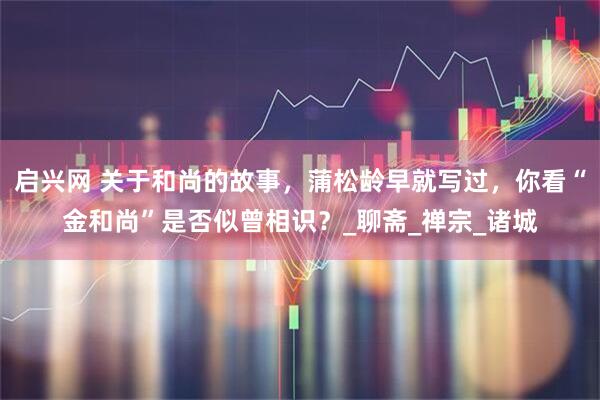 启兴网 关于和尚的故事，蒲松龄早就写过，你看“金和尚”是否似曾相识？_聊斋_禅宗_诸城