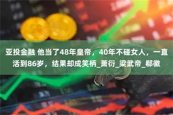亚投金融 他当了48年皇帝，40年不碰女人，一直活到86岁，结果却成笑柄_萧衍_梁武帝_郗徽