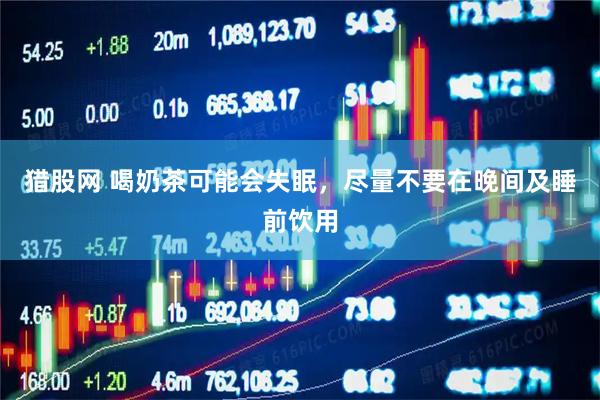 猎股网 喝奶茶可能会失眠，尽量不要在晚间及睡前饮用