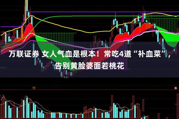 万联证券 女人气血是根本！常吃4道“补血菜”，告别黄脸婆面若桃花