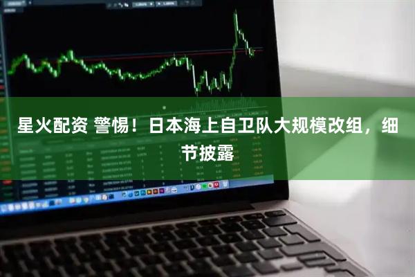 星火配资 警惕！日本海上自卫队大规模改组，细节披露