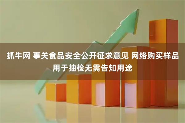 抓牛网 事关食品安全公开征求意见 网络购买样品用于抽检无需告知用途
