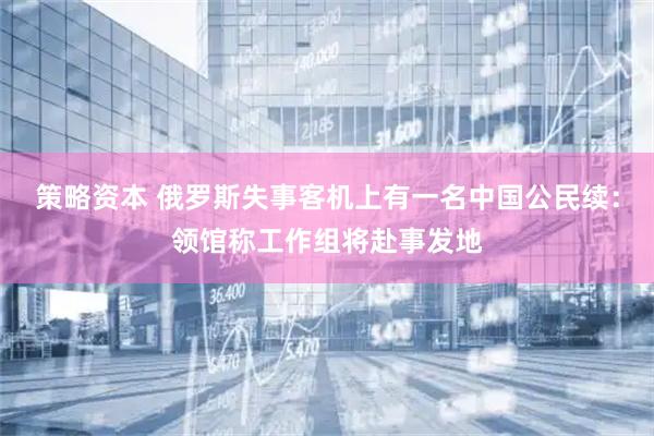 策略资本 俄罗斯失事客机上有一名中国公民续：领馆称工作组将赴事发地