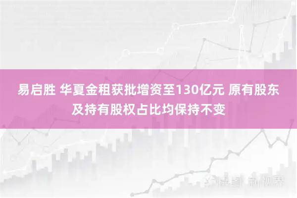 易启胜 华夏金租获批增资至130亿元 原有股东及持有股权占比均保持不变