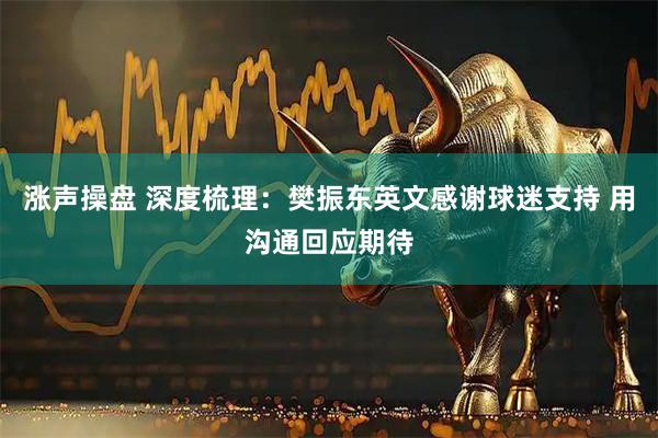 涨声操盘 深度梳理：樊振东英文感谢球迷支持 用沟通回应期待