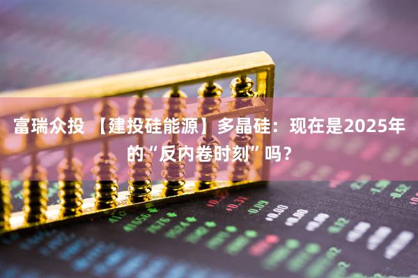 富瑞众投 【建投硅能源】多晶硅：现在是2025年的“反内卷时刻”吗？