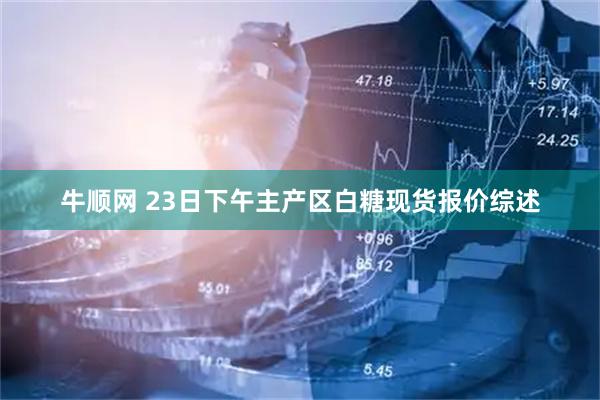 牛顺网 23日下午主产区白糖现货报价综述