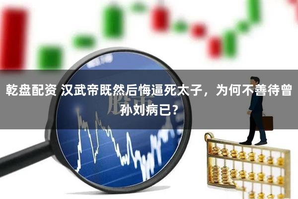 乾盘配资 汉武帝既然后悔逼死太子，为何不善待曾孙刘病已？