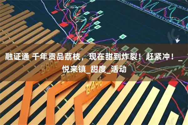 融证通 千年贡品荔枝，现在甜到炸裂！赶紧冲！_悦来镇_甜度_活动